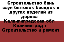 Строительство бань,саун,бытовок,беседок и других изделий из дерева - Калининградская обл., Калининград г. Строительство и ремонт » Услуги   